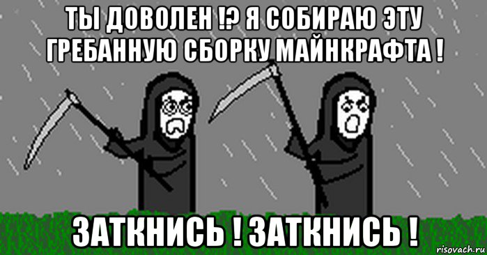 ты доволен !? я собираю эту гребанную сборку майнкрафта ! заткнись ! заткнись !