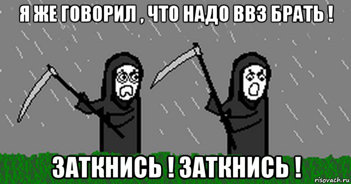 я же говорил , что надо ввз брать ! заткнись ! заткнись !