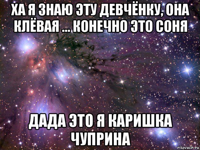 ха я знаю эту девчёнку, она клёвая ... конечно это соня дада это я каришка чуприна, Мем Космос