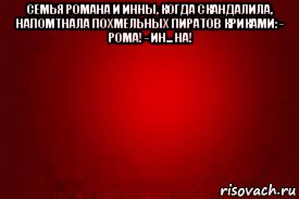 семья романа и инны, когда скандалила, напомтнала похмельных пиратов криками: - рома! - ин... на! , Мем Красный фон