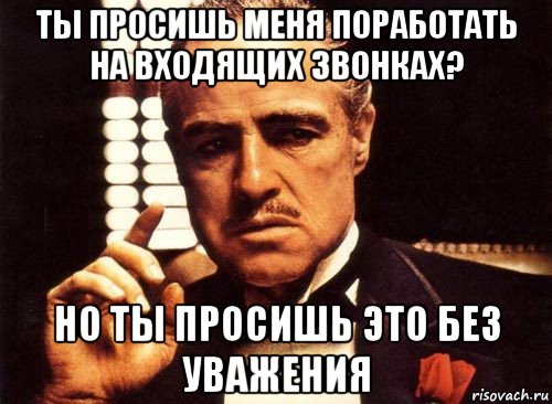 ты просишь меня поработать на входящих звонках? но ты просишь это без уважения, Мем крестный отец