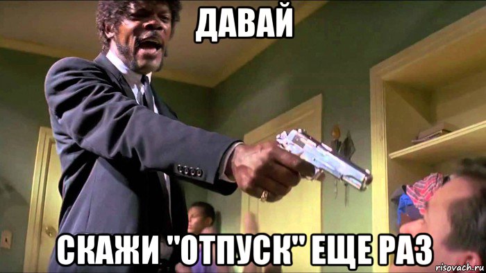 давай скажи "отпуск" еще раз