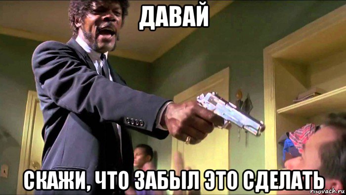 давай скажи, что забыл это сделать