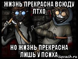 жизнь прекрасна всюду лтхо но жизнь прекрасна лишь у психа