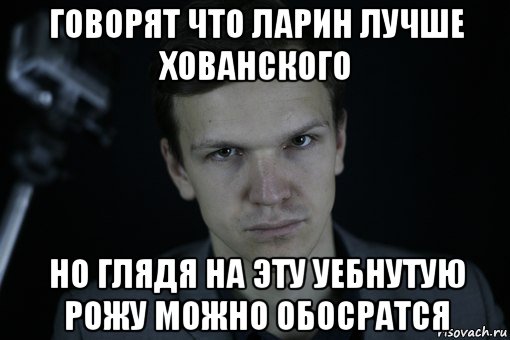 говорят что ларин лучше хованского но глядя на эту уебнутую рожу можно обосратся