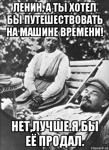 ленин, а ты хотел бы путешествовать на машине времени! нет,лучше.я бы её продал.