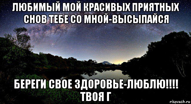 любимый мой красивых приятных снов тебе со мной-высыпайся береги свое здоровье-люблю!!!! твоя г