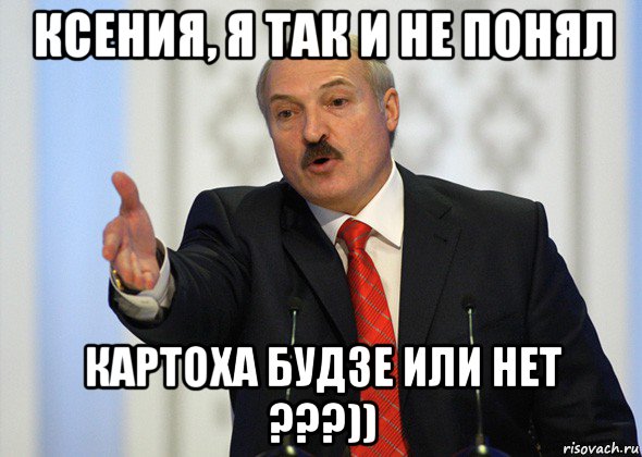 ксения, я так и не понял картоха будзе или нет ???)), Мем лукашенко