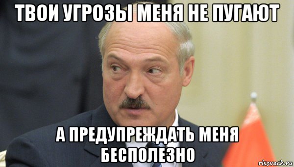 твои угрозы меня не пугают а предупреждать меня бесполезно, Мем Лукашенко