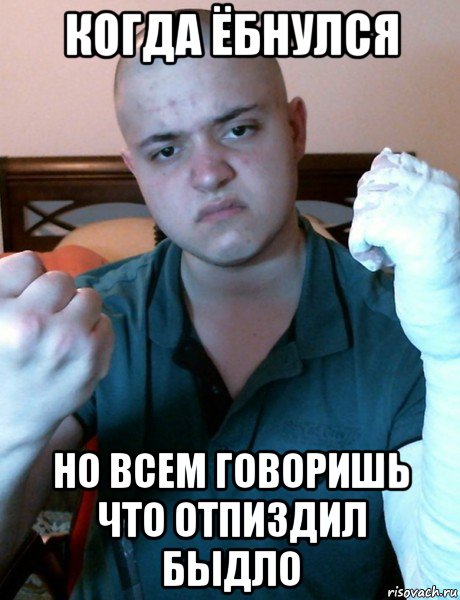 когда ёбнулся но всем говоришь что отпиздил быдло