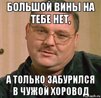 большой вины на тебе нет, а только забурился в чужой хоровод, Мем м круг