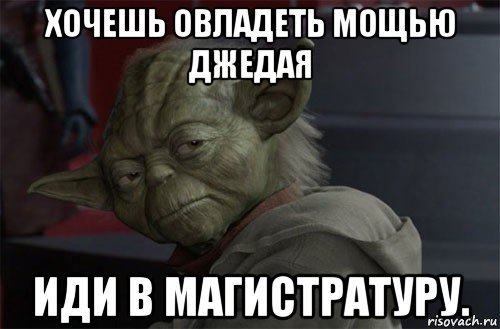 хочешь овладеть мощью джедая иди в магистратуру.
