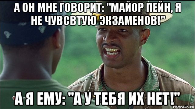 а он мне говорит: "майор пейн, я не чувсвтую экзаменов!" а я ему: "а у тебя их нет!"