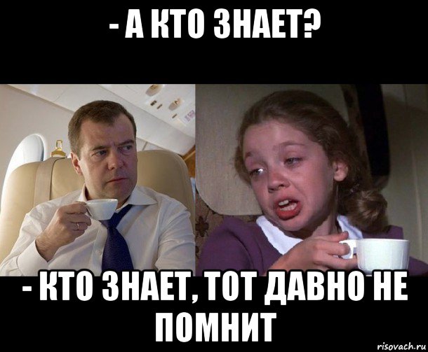 - а кто знает? - кто знает, тот давно не помнит
