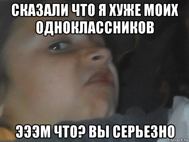 сказали что я хуже моих одноклассников эээм что? вы серьезно, Мем МЕЕМ