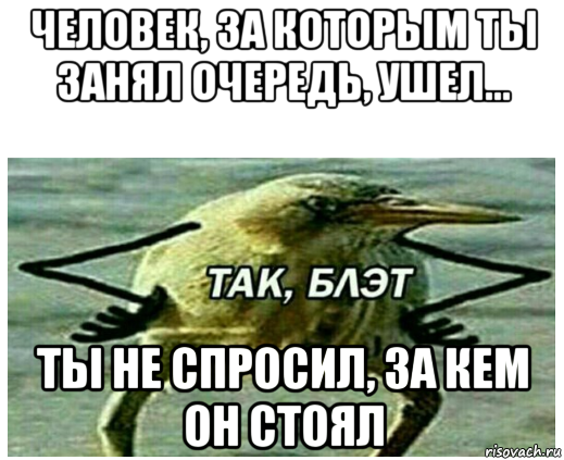 человек, за которым ты занял очередь, ушел... ты не спросил, за кем он стоял