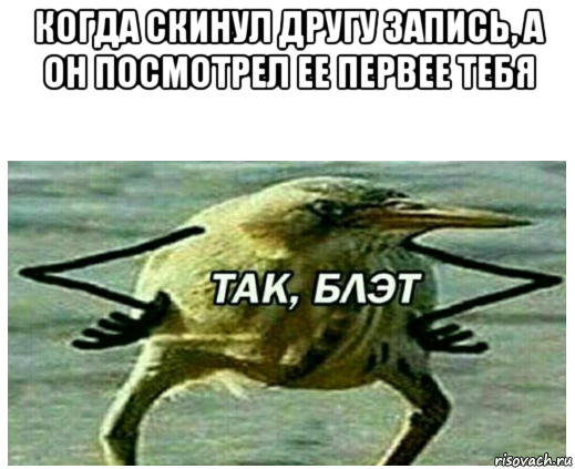 когда скинул другу запись, а он посмотрел ее первее тебя 