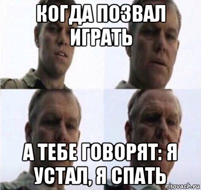 когда позвал играть а тебе говорят: я устал, я спать