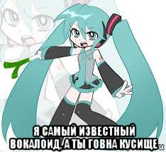  я самый известный вокалоид, а ты говна кусище, Мем Мику Хацуне