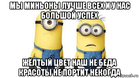 мы миньоны лучше всех и у нас большой успех жёлтый цвет наш не беда красоты не портит некогда, Мем Миньоны