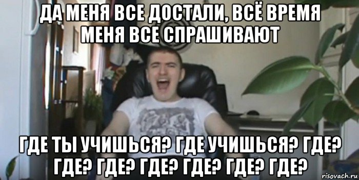 да меня все достали, всё время меня все спрашивают где ты учишься? где учишься? где? где? где? где? где? где? где?, Мем Млядов Мем
