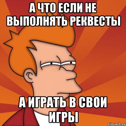 а что если не выполнять реквесты а играть в свои игры, Мем Мне кажется или (Фрай Футурама)