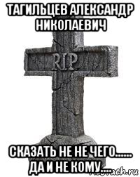 тагильцев александр николаевич сказать не не чего...... да и не кому....