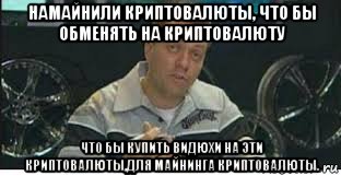 намайнили криптовалюты, что бы обменять на криптовалюту что бы купить видюхи на эти криптовалюты,для майнинга криптовалюты.