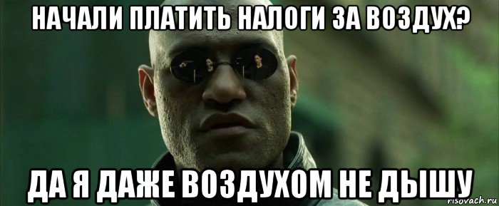 начали платить налоги за воздух? да я даже воздухом не дышу, Мем  морфеус