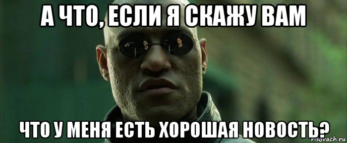 а что, если я скажу вам что у меня есть хорошая новость?