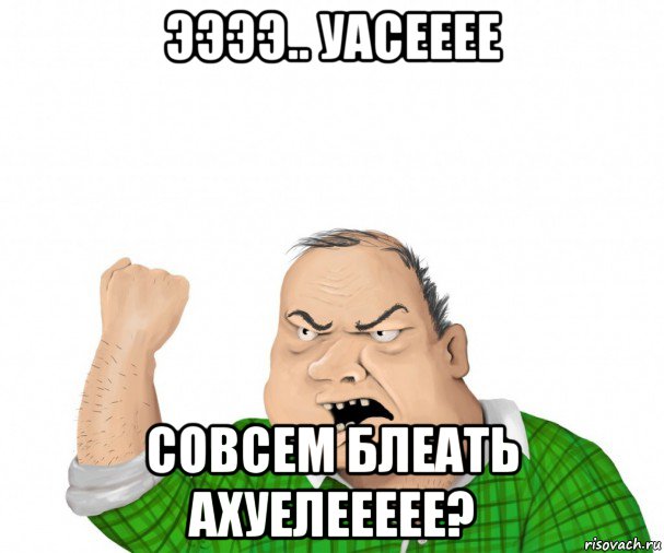 ээээ.. уасееее совсем блеать ахуелеееее?, Мем мужик