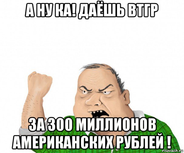 а ну ка! даёшь втгр за 300 миллионов американских рублей !, Мем мужик