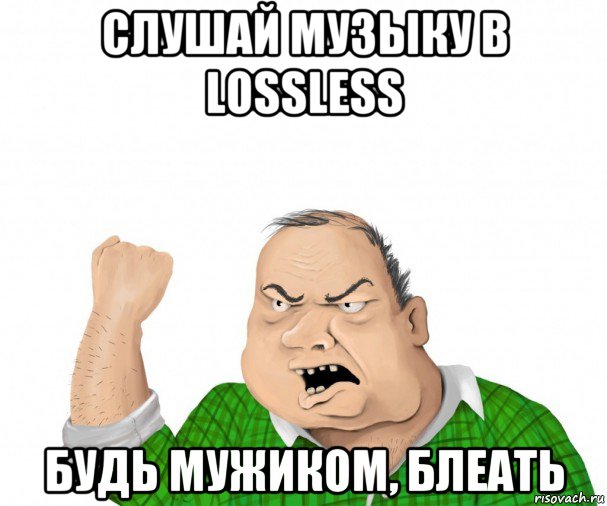 слушай музыку в lossless будь мужиком, блеать, Мем мужик