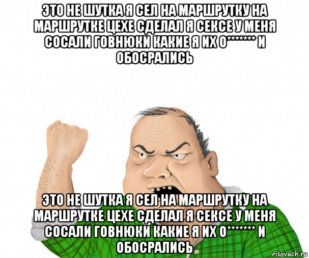 это не шутка я сел на маршрутку на маршрутке цехе сделал я сексе у меня сосали говнюки какие я их о******* и обосрались это не шутка я сел на маршрутку на маршрутке цехе сделал я сексе у меня сосали говнюки какие я их о******* и обосрались, Мем мужик