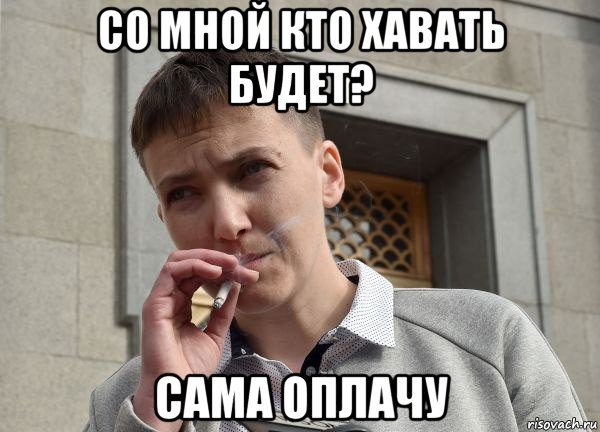со мной кто хавать будет? сама оплачу