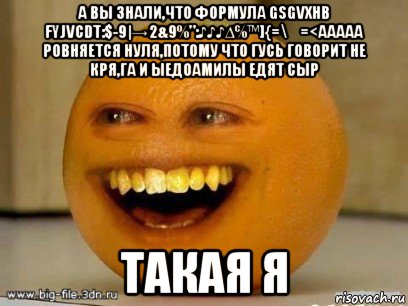 а вы знали,что формула gsgvxhb fyjvcdt:$-9|→2&9%":♪♪♪∆℅™]{=\€=<ааааа ровняется нуля,потому что гусь говорит не кря,га и ыедоамилы едят сыр такая я, Мем Надоедливый апельсин