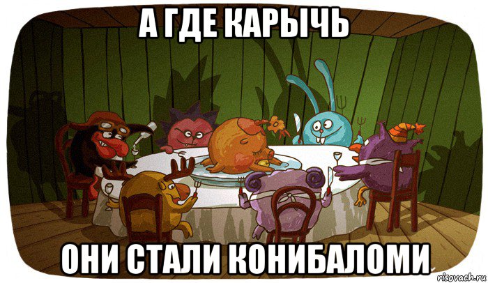а где карычь они стали конибаломи