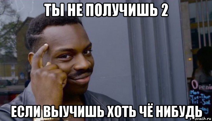 ты не получишь 2 если выучишь хоть чё нибудь, Мем Не делай не будет