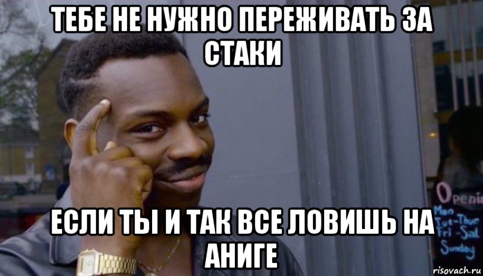 тебе не нужно переживать за стаки если ты и так все ловишь на аниге, Мем Не делай не будет