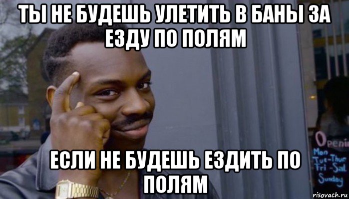 ты не будешь улетить в баны за езду по полям если не будешь ездить по полям, Мем Не делай не будет