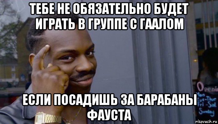 тебе не обязательно будет играть в группе с гаалом если посадишь за барабаны фауста, Мем Не делай не будет