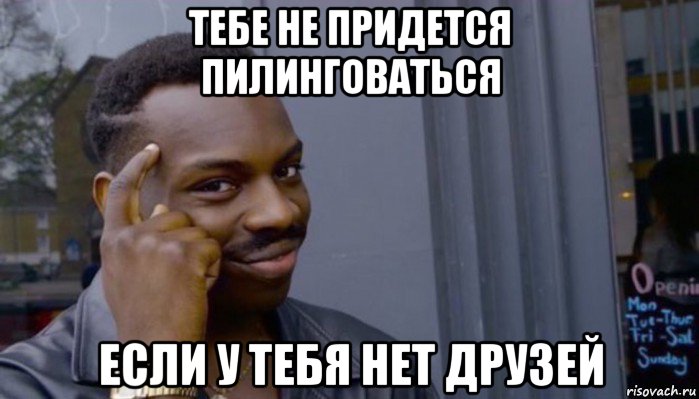 тебе не придется пилинговаться если у тебя нет друзей, Мем Не делай не будет