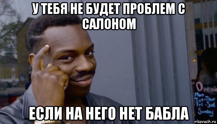 у тебя не будет проблем с салоном если на него нет бабла, Мем Не делай не будет