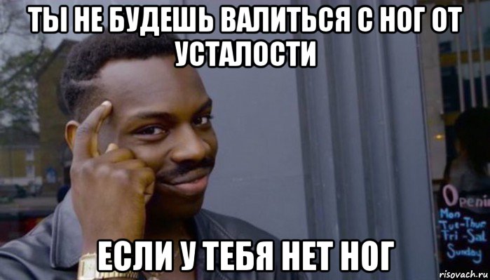 ты не будешь валиться с ног от усталости если у тебя нет ног, Мем Не делай не будет