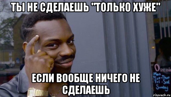 ты не сделаешь "только хуже" если вообще ничего не сделаешь, Мем Не делай не будет