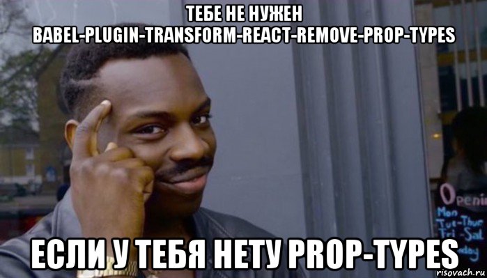 тебе не нужен babel-plugin-transform-react-remove-prop-types если у тебя нету prop-types, Мем Не делай не будет