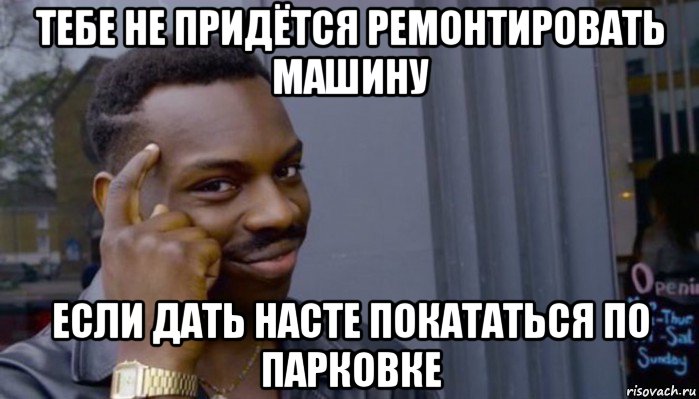 тебе не придётся ремонтировать машину если дать насте покататься по парковке, Мем Не делай не будет