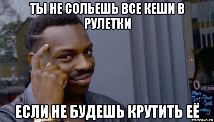 ты не сольешь все кеши в рулетки если не будешь крутить её, Мем Не делай не будет