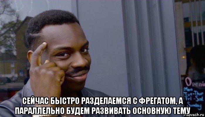  сейчас быстро разделаемся с фрегатом, а параллельно будем развивать основную тему, Мем Не делай не будет