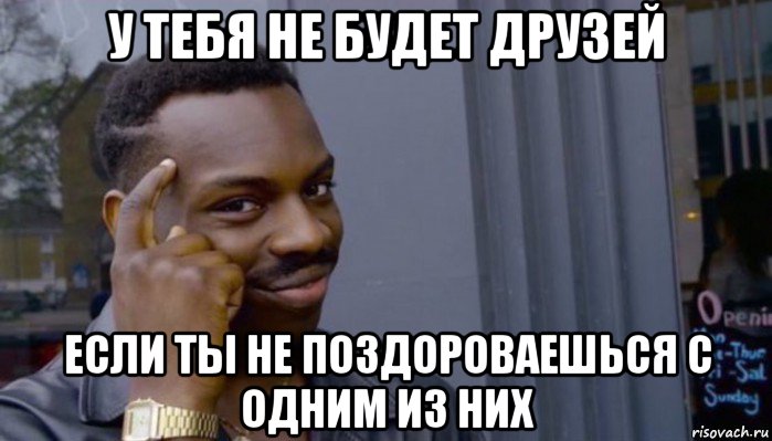 у тебя не будет друзей если ты не поздороваешься с одним из них, Мем Не делай не будет